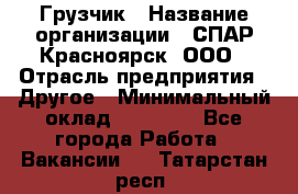 Грузчик › Название организации ­ СПАР-Красноярск, ООО › Отрасль предприятия ­ Другое › Минимальный оклад ­ 16 000 - Все города Работа » Вакансии   . Татарстан респ.